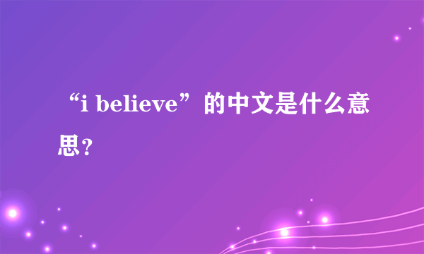 “i believe”的中文是什么意思？