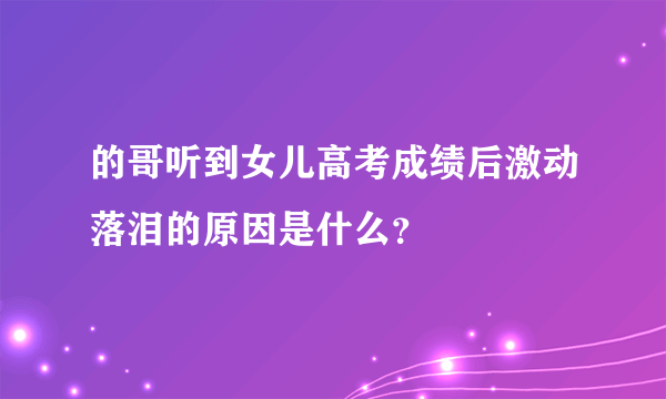 的哥听到女儿高考成绩后激动落泪的原因是什么？