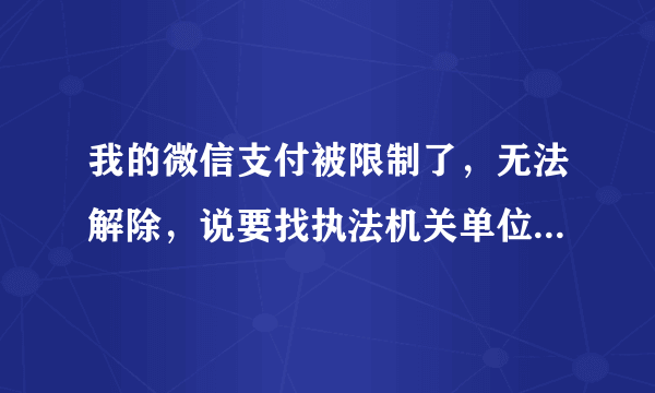 我的微信支付被限制了，无法解除，说要找执法机关单位和联系方式，怎么办