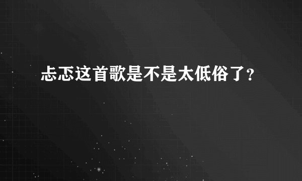 忐忑这首歌是不是太低俗了？