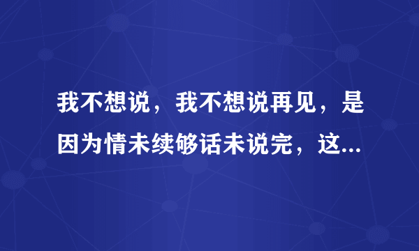 我不想说，我不想说再见，是因为情未续够话未说完，这歌词，的歌名叫什么？