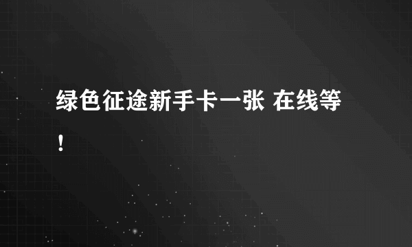 绿色征途新手卡一张 在线等！