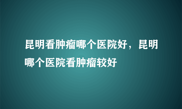 昆明看肿瘤哪个医院好，昆明哪个医院看肿瘤较好