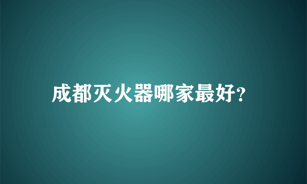 成都灭火器哪家最好？