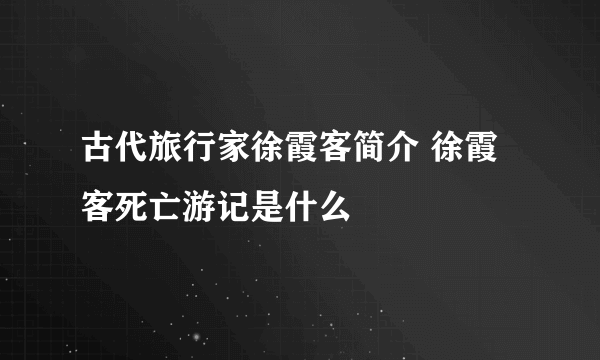 古代旅行家徐霞客简介 徐霞客死亡游记是什么