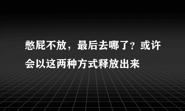 憋屁不放，最后去哪了？或许会以这两种方式释放出来