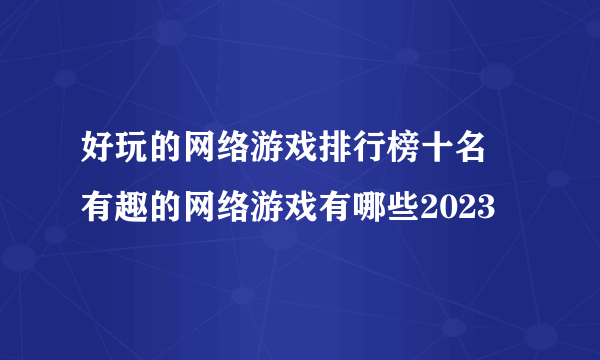 好玩的网络游戏排行榜十名 有趣的网络游戏有哪些2023