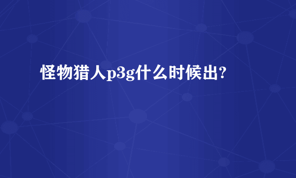 怪物猎人p3g什么时候出?