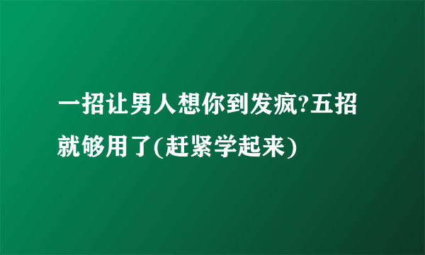 一招让男人想你到发疯?五招就够用了(赶紧学起来)