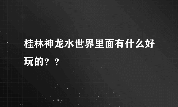 桂林神龙水世界里面有什么好玩的？？