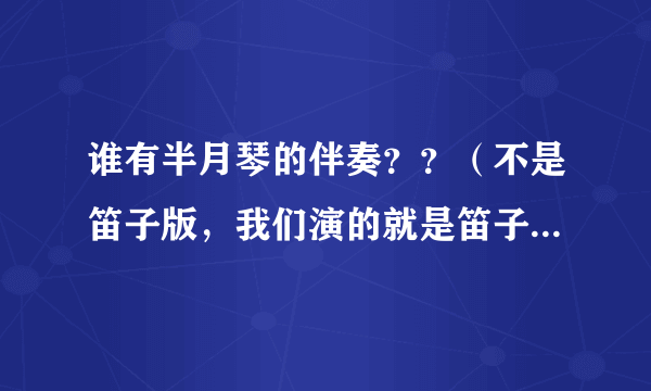 谁有半月琴的伴奏？？（不是笛子版，我们演的就是笛子版的。想要把笛子声消掉的。）十分感谢。