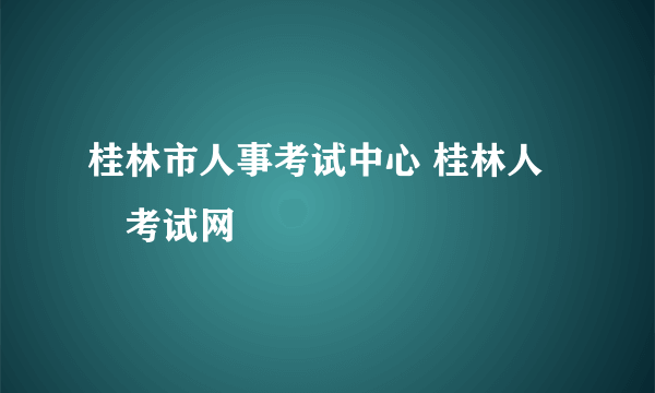 桂林市人事考试中心 桂林人亊考试网