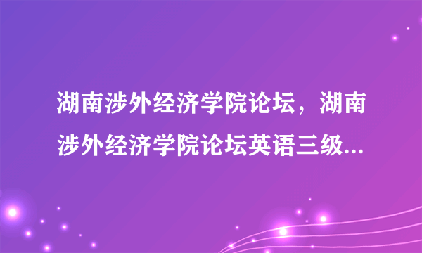 湖南涉外经济学院论坛，湖南涉外经济学院论坛英语三级没过拿不到学位证吗