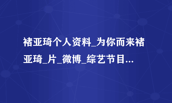 褚亚琦个人资料_为你而来褚亚琦_片_微博_综艺节目_最新消息和行程-飞外明星库