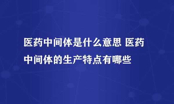 医药中间体是什么意思 医药中间体的生产特点有哪些