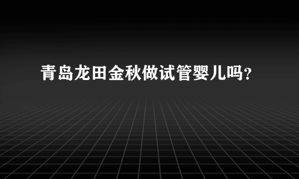 青岛龙田金秋做试管婴儿吗？