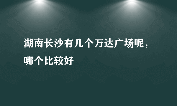 湖南长沙有几个万达广场呢，哪个比较好