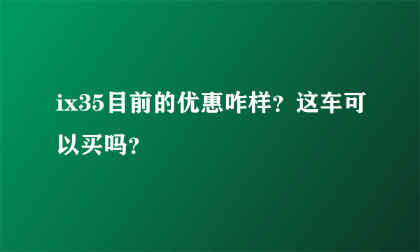 ix35目前的优惠咋样？这车可以买吗？