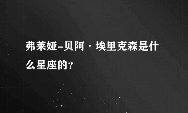 弗莱娅-贝阿·埃里克森是什么星座的？