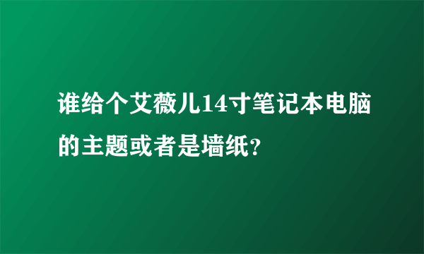 谁给个艾薇儿14寸笔记本电脑的主题或者是墙纸？