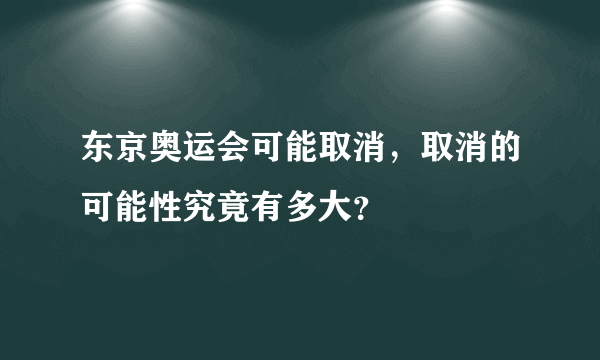 东京奥运会可能取消，取消的可能性究竟有多大？