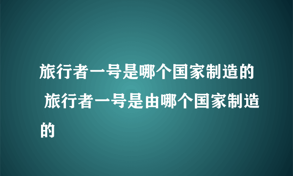 旅行者一号是哪个国家制造的 旅行者一号是由哪个国家制造的