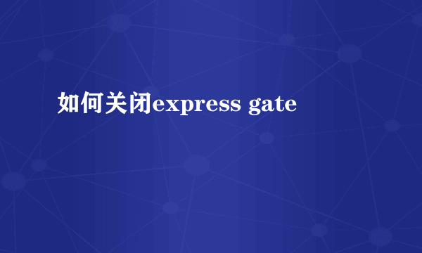 如何关闭express gate