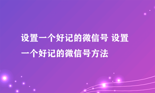 设置一个好记的微信号 设置一个好记的微信号方法