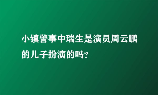 小镇警事中瑞生是演员周云鹏的儿子扮演的吗？