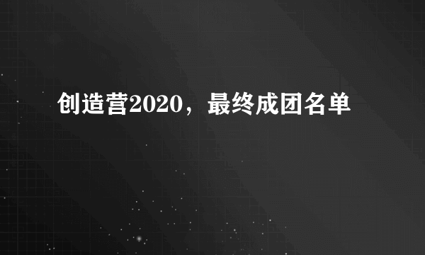 创造营2020，最终成团名单