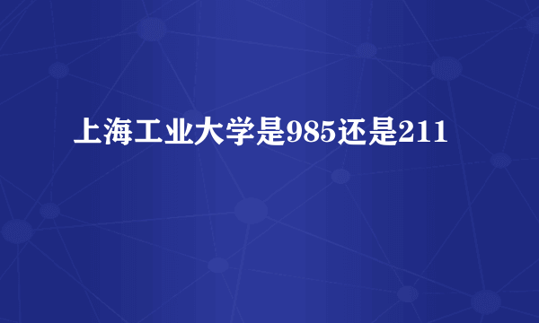 上海工业大学是985还是211