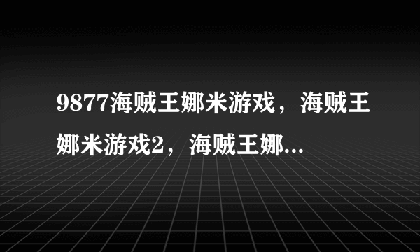 9877海贼王娜米游戏，海贼王娜米游戏2，海贼王娜米游戏3小游戏大全?