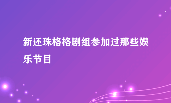 新还珠格格剧组参加过那些娱乐节目