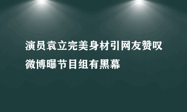 演员袁立完美身材引网友赞叹微博曝节目组有黑幕