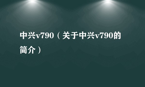 中兴v790（关于中兴v790的简介）