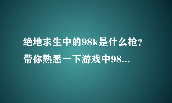 绝地求生中的98k是什么枪？带你熟悉一下游戏中98k现实的样子