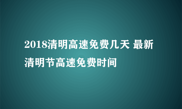 2018清明高速免费几天 最新清明节高速免费时间