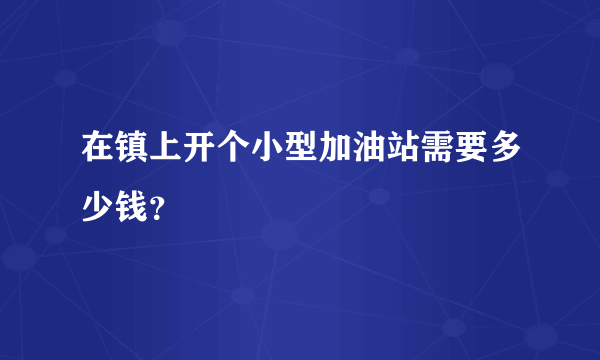 在镇上开个小型加油站需要多少钱？