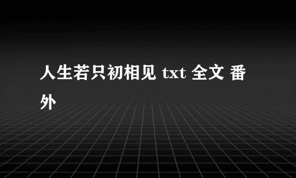 人生若只初相见 txt 全文 番外