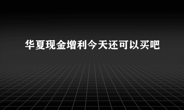 华夏现金增利今天还可以买吧