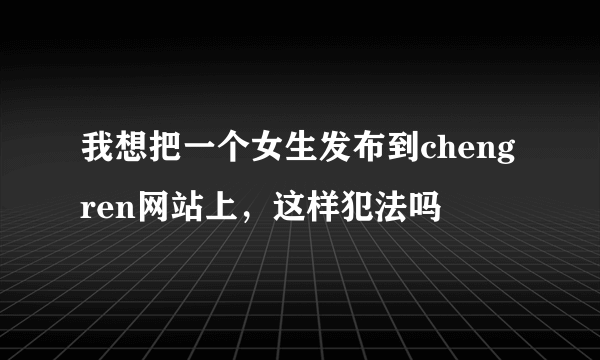 我想把一个女生发布到cheng ren网站上，这样犯法吗