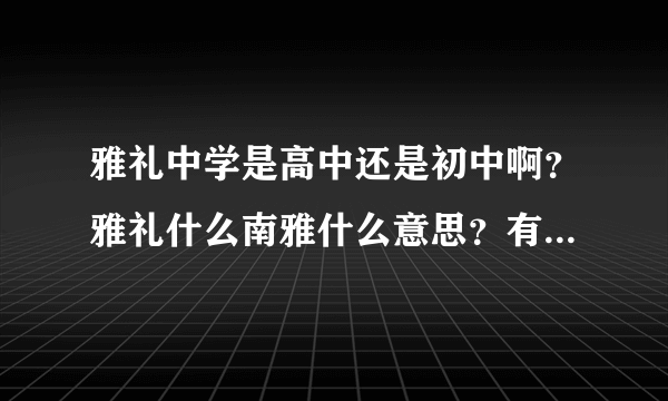 雅礼中学是高中还是初中啊？雅礼什么南雅什么意思？有几个雅礼啊？