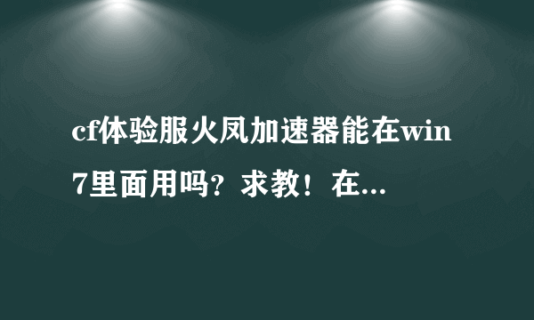 cf体验服火凤加速器能在win7里面用吗？求教！在线等答案！