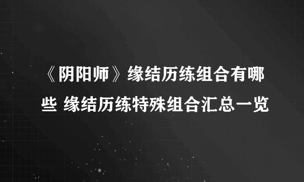 《阴阳师》缘结历练组合有哪些 缘结历练特殊组合汇总一览