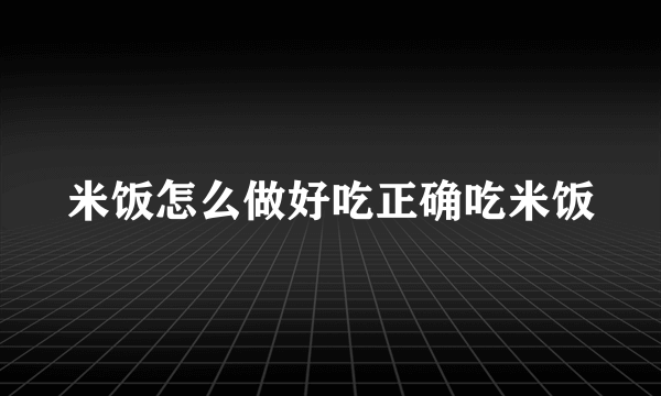 米饭怎么做好吃正确吃米饭