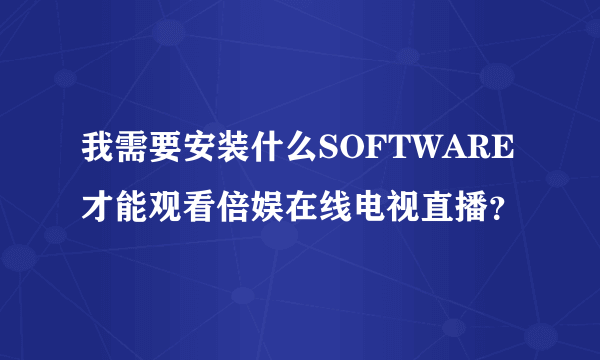 我需要安装什么SOFTWARE才能观看倍娱在线电视直播？