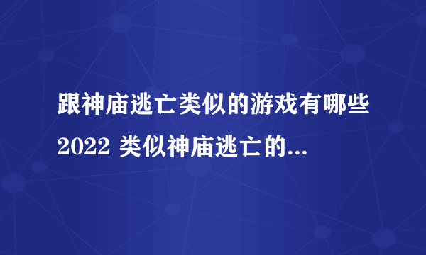 跟神庙逃亡类似的游戏有哪些2022 类似神庙逃亡的游戏排行榜