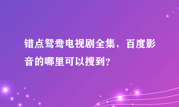 错点鸳鸯电视剧全集，百度影音的哪里可以搜到？