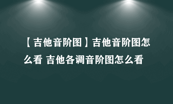 【吉他音阶图】吉他音阶图怎么看 吉他各调音阶图怎么看