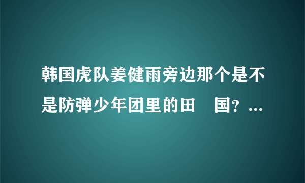 韩国虎队姜健雨旁边那个是不是防弹少年团里的田柾国？？？感觉好像